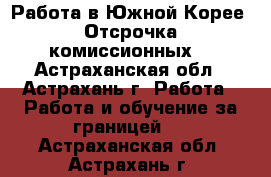 Работа в Южной Корее. Отсрочка комиссионных. - Астраханская обл., Астрахань г. Работа » Работа и обучение за границей   . Астраханская обл.,Астрахань г.